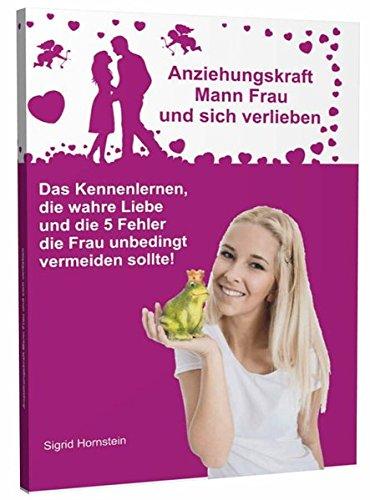 Anziehungskraft Mann Frau und sich verlieben: Das Kennenlernen, die wahre Liebe und die 5 Fehler die Frau unbedingt vermeiden sollte!