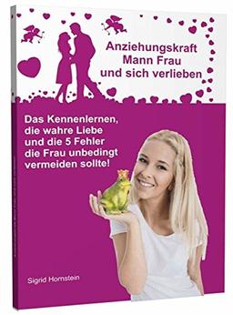 Anziehungskraft Mann Frau und sich verlieben: Das Kennenlernen, die wahre Liebe und die 5 Fehler die Frau unbedingt vermeiden sollte!