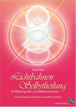 Lichtbahnen-Selbstheilung: Entfaltung des Lichtbewusstseins - Lichtimpulspunkte meditativ und praktisch erfahren