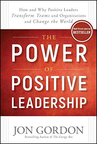 The Power of Positive Leadership: How and Why Positive Leaders Transform Teams and Organizations and Change the World