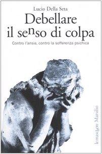 Debellare il senso di colpa. Contro l'ansia, contro la sofferenza psichica