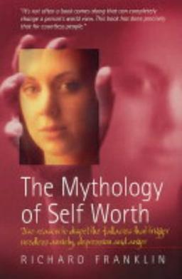 The Mythology of Self Worth: Use Reason to Dispel the Fallacies That Trigger Needless Anxiety, Depression and Anger