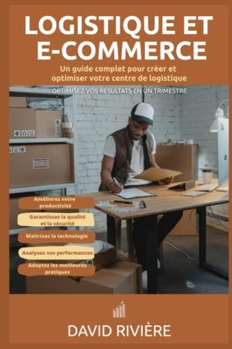 LOGISTIQUE ET E-COMMERCE : Guide complet pour créer et optimiser votre centre de logistique: e-commerce, entrepreneuriat, commerce électronique, logistique e-commerce, logistique e commerce