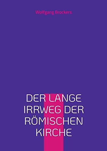 Der lange Irrweg der römischen Kirche: Eine Kritik des christlichen Glaubens und der katholischen Kirche