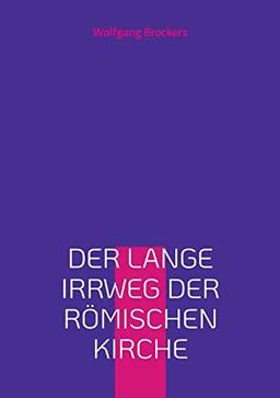 Der lange Irrweg der römischen Kirche: Eine Kritik des christlichen Glaubens und der katholischen Kirche