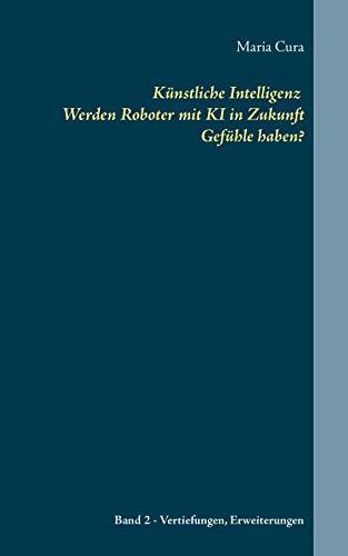 Künstliche Intelligenz Werden Roboter mit KI in Zukunft Gefühle haben?: Band 2 - Vertiefungen und Erweiterungen