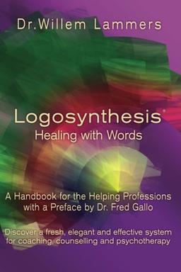 Logosynthesis - Healing with Words: A Handbook for the Helping Professions with a Preface by Dr. Fred Gallo