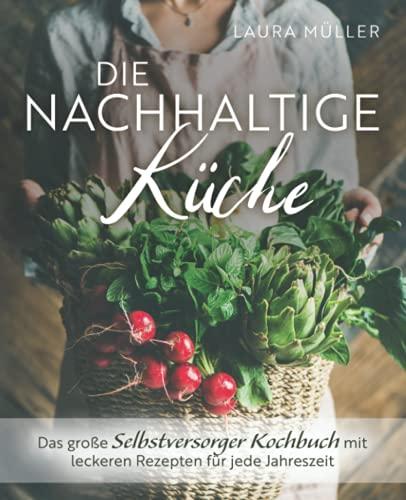 Die Nachhaltige Küche - Das große Selbstversorger Kochbuch mit leckeren Rezepten für jede Jahreszeit