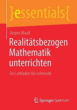 Realitätsbezogen Mathematik unterrichten: Ein Leitfaden für Lehrende (essentials)