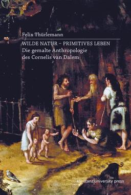 Wilde Natur - primitives Leben: Die gemalte Anthropologie des Cornelis van Dalem