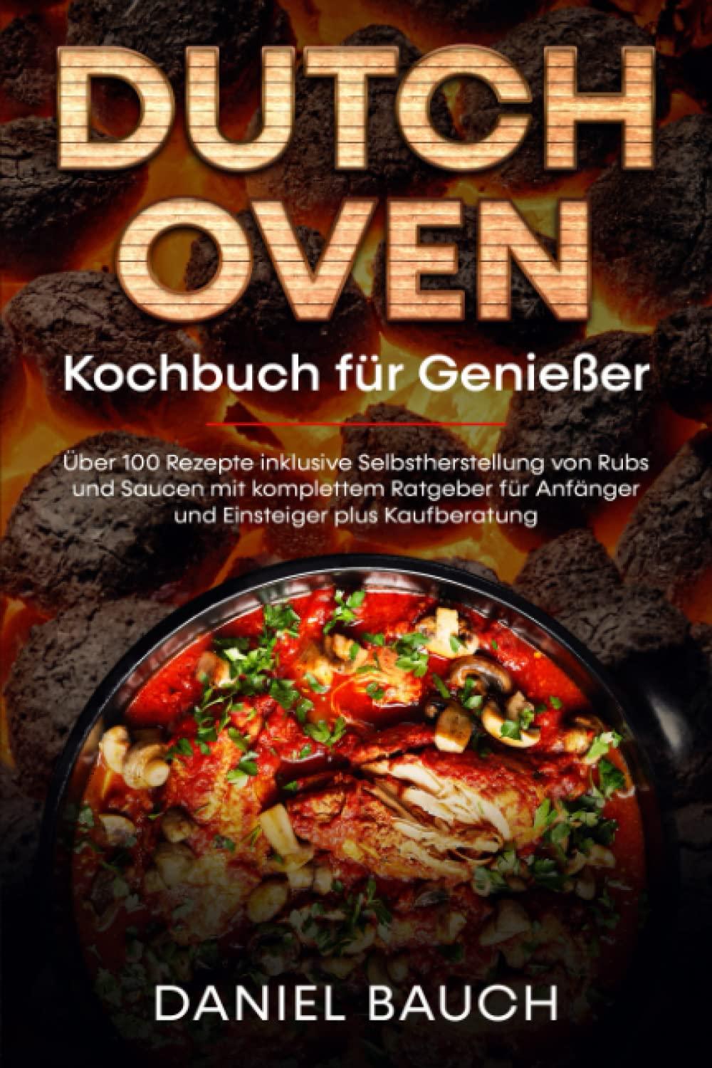 Dutch Oven Kochbuch für Genießer: Über 100 Rezepte inklusive Selbstherstellung von Rubs und Saucen mit komplettem Ratgeber für Anfänger und Einsteiger plus Kaufberatung