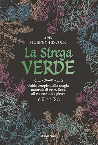 La strega verde. Guida completa alla magia naturale di erbe, fiori, oli essenziali e pietre