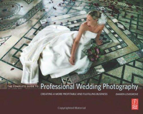 Complete Guide to Professional Wedding Photography: Creating a More Profitable and Fulfilling . . .: Creating a More Profitable and Fulfilling Business