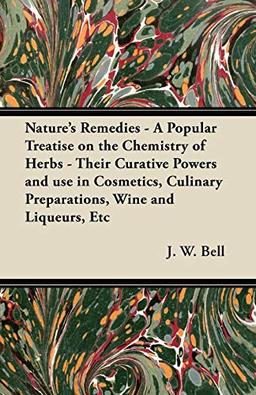 Nature's Remedies - A Popular Treatise on the Chemistry of Herbs - Their Curative Powers and use in Cosmetics, Culinary Preparations, Wine and Liqueurs, Etc