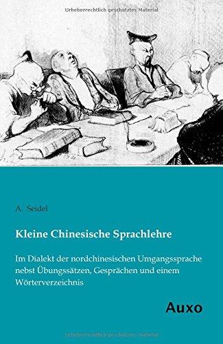 Kleine Chinesische Sprachlehre: Im Dialekt der nordchinesischen Umgangssprache nebst Uebungssaetzen, Gespraechen und einem Woerterverzeichnis: Im ... Gesprächen und einem Wörterverzeichnis