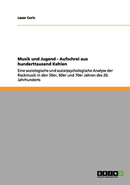 Musik und Jugend - Aufschrei aus hunderttausend Kehlen: Eine soziologische und sozialpsychologische Analyse der Rockmusik in den 50er, 60er und 70er Jahren des 20. Jahrhunderts