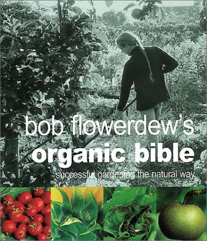 Bob Flowerdew's Organic Bible: Successful Gardening the Natural Way : Everything You Need to Know to Create Your Won Paradise of Flowers, Fruits and Vegetables, Thronging With wildl