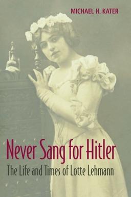 Never Sang for Hitler: The Life And Times Of Lotte Lehmann, 18881976