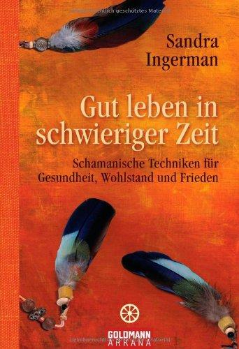 Gut leben in schwieriger Zeit: Schamanische Techniken für Gesundheit, Wohlstand und Frieden