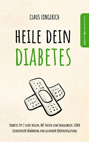 Heile dein Diabetes: Diabetes Typ 2 selbst heilen, mit Fasten zum Idealgewicht, einer zuckerfreien Ernährung und gesunden Körperentgiftung