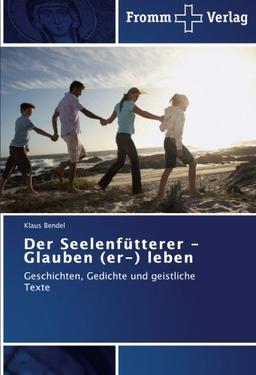 Der Seelenfütterer - Glauben (er-) leben: Geschichten, Gedichte und geistliche Texte