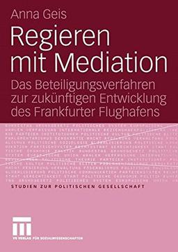 Regieren mit Mediation: Das Beteiligungsverfahren zur zukünftigen Entwicklung des Frankfurter Flughafens (Studien zur politischen Gesellschaft)