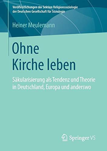 Ohne Kirche leben: Säkularisierung als Tendenz und Theorie in Deutschland, Europa und anderswo (Veröffentlichungen der Sektion Religionssoziologie der Deutschen Gesellschaft für Soziologie)