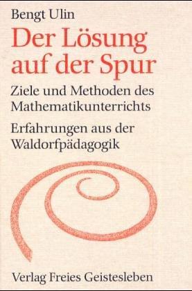 Der Lösung auf der Spur. Ziele und Methoden des Mathematikunterrichts. Erfahrungen aus der Waldorfpädagogik.