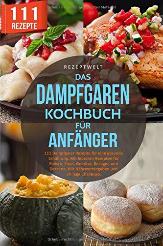 Das Dampfgaren Kochbuch für Anfänger: 111 Dampfgarer Rezepte für eine gesunde Ernährung. Mit leckeren Rezepten für Fleisch, Fisch, Gemüse, Beilagen und Desserts. Mit Nährwertangaben/14 Tage Challenge