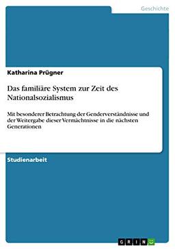 Das familiäre System zur Zeit des Nationalsozialismus: Mit besonderer Betrachtung der Genderverständnisse und der Weitergabe dieser Vermächtnisse in die nächsten Generationen