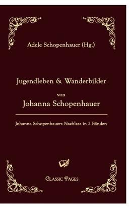 Jugendleben und Wanderbilder von Johanna Schopenhauer: Johanna Schopenhauers Nachlass in zwei Bänden, herausgegeben von ihrer Tochter