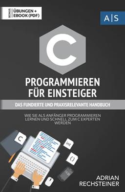 C Programmieren für Einsteiger: das fundierte und praxisrelevante Handbuch. Wie Sie als Anfänger Programmieren lernen und schnell zum C Experten ... inkl. Lösungen (Einfach programmieren lernen)