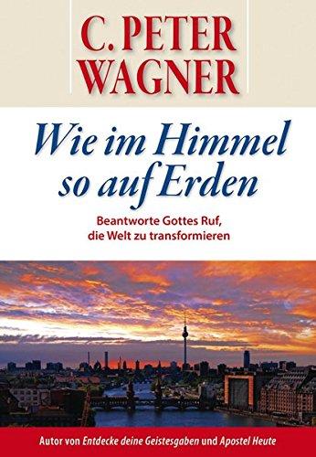 Wie im Himmel so auf Erden: Beantworte Gottes Ruf, Städte und Nationen zu transformieren