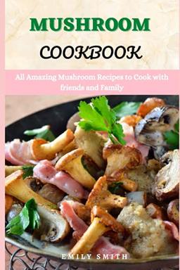 MUSHROOM COOKBOOK: All Amazing Mushroom Recipes to Cook with friends and Family