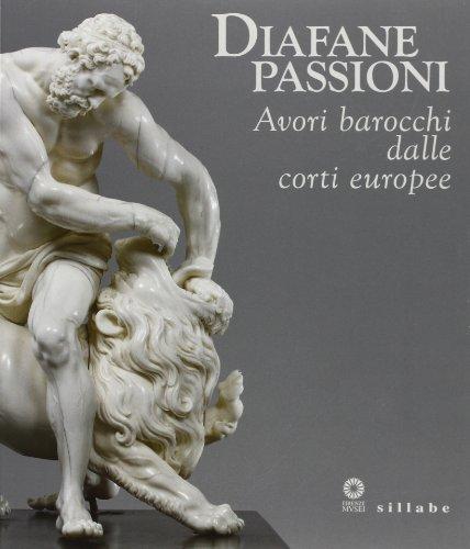 Diafane passioni. Avori barocchi dalle corti europee. Catalogo della mostra (Firenze, 16 luglio-3 novembre 2013). Ediz. illustrata