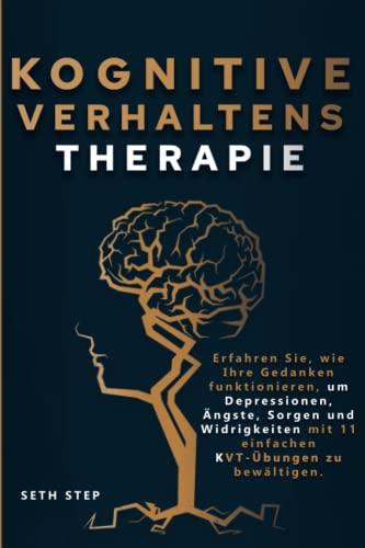 KOGNITIVE VERHALTENSTHERAPIE: Erfahren Sie, Wie Ihre Gedanken Funktionieren, Um Depressionen, Ängste, Sorgen Und Widrigkeiten Mit 11 Einfachen KVT-Übungen Zu Bewältigen.