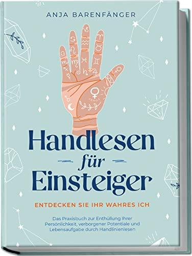 Handlesen für Einsteiger - Entdecken Sie Ihr wahres ICH: Das Praxisbuch zur Enthüllung Ihrer Persönlichkeit, verborgener Potentiale und Lebensaufgabe durch Handlinienlesen