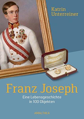 Franz Joseph: Eine Lebensgeschichte in 100 Objekten