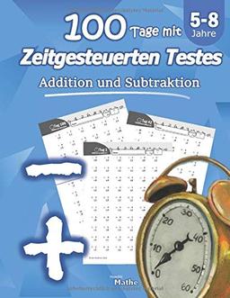 Addition und Subtraktion: 100 Tage mit Zeitgesteuerten Testes: Übungsheft Mathematik - Mit Lösungen: Tests in Mathe: (5-8 Jahre) (Klasse 1-3)