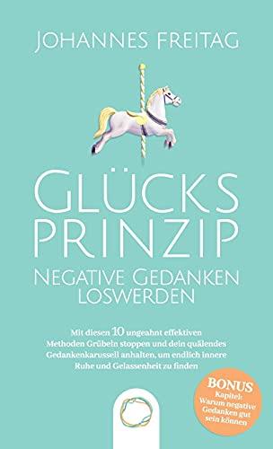 Glücksprinzip - Negative Gedanken loswerden: Mit diesen 10 ungeahnt effektiven Methoden Grübeln stoppen und dein quälendes Gedankenkarussell anhalten, um endlich innere Ruhe und Gelassenheit zu finden