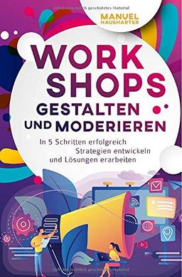 Workshops gestalten und moderieren: In 5 Schritten erfolgreich Strategien entwickeln und Lösungen erarbeiten