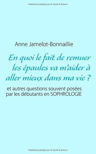 En quoi le fait de remuer les épaules va m'aider à aller mieux dans ma vie ? : et autres questions souvent posées par les débutants en sophrologie