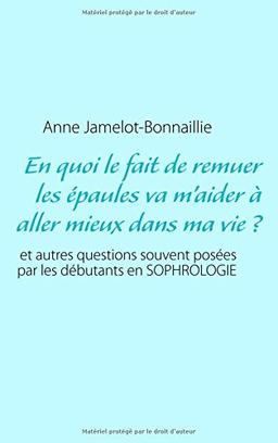 En quoi le fait de remuer les épaules va m'aider à aller mieux dans ma vie ? : et autres questions souvent posées par les débutants en sophrologie