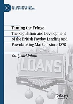 Taming the Fringe: The Regulation and Development of the British Payday Lending and Pawnbroking Markets since 1870 (Palgrave Studies in the History of Finance)