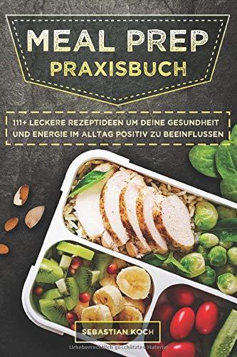 Meal Prep Praxisbuch: 111+ leckere Rezeptideen um Deine Gesundheit und Energie im Alltag positiv zu beeinflussen