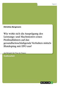 Wie wirkt sich die Ausprägung des Leistungs- und Machtmotivs eines Profiradfahrers auf das gesundheitsschädigende Verhalten mittels Blutdoping mit EPO aus?: Am Beispiel der Tour de France