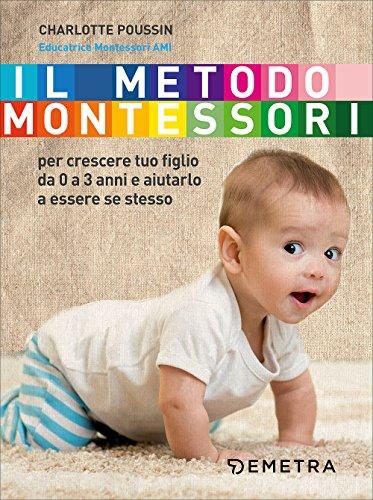 Il metodo Montessori. Per crescere tuo figlio da 0 a 3 anni e aiutarlo a essere se stesso