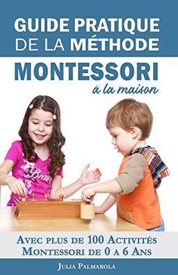 Guide Pratique de la Méthode Montessori à la Maison: Avec plus de 100 activités Montessori de 0 à 6 ans