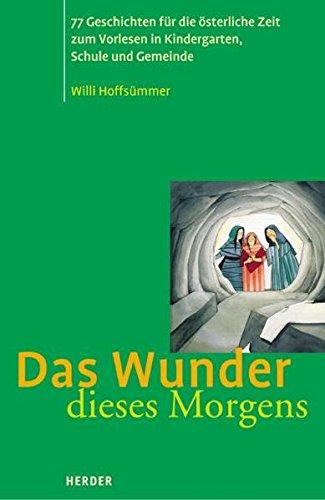 Das Wunder dieses Morgens: 77 Geschichten für die österliche Zeit zum Vorlesen in Kindergarten, Schule und Gemeinde