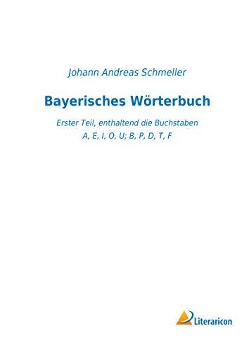 Bayerisches Wörterbuch: Erster Teil, enthaltend die Buchstaben A, E, I, O, U; B, P, D, T, F